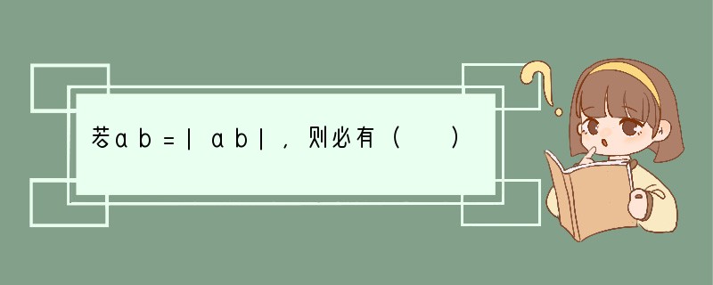 若ab=|ab|，则必有（　　）A．ab不小于0B．a，b符号不同C．ab＞0D．a